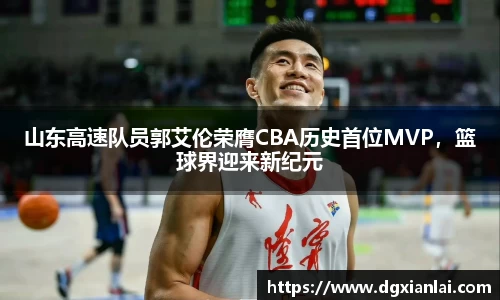 山东高速队员郭艾伦荣膺CBA历史首位MVP，篮球界迎来新纪元
