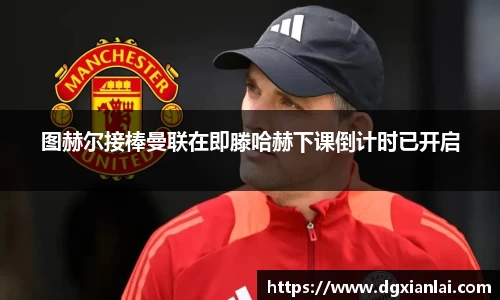 图赫尔接棒曼联在即滕哈赫下课倒计时已开启