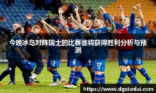 今晚冰岛对阵瑞士的比赛谁将获得胜利分析与预测