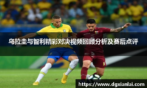 乌拉圭与智利精彩对决视频回顾分析及赛后点评