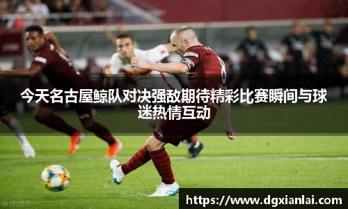 今天名古屋鲸队对决强敌期待精彩比赛瞬间与球迷热情互动