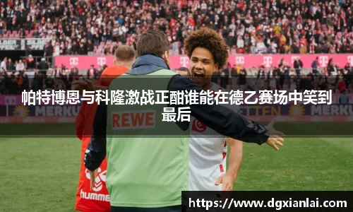 帕特博恩与科隆激战正酣谁能在德乙赛场中笑到最后