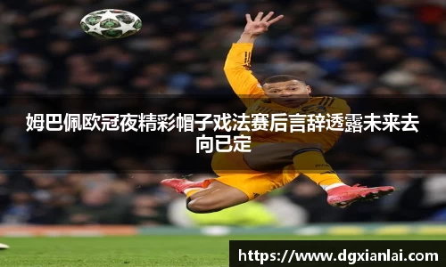 姆巴佩欧冠夜精彩帽子戏法赛后言辞透露未来去向已定
